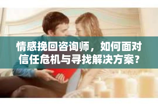 情感挽回咨询师，如何面对信任危机与寻找解决方案？