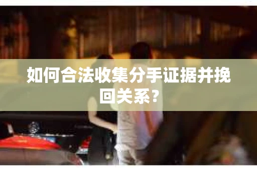 如何合法收集分手证据并挽回关系？