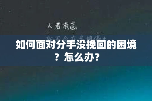 如何面对分手没挽回的困境？怎么办？