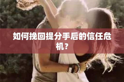如何挽回提分手后的信任危机？