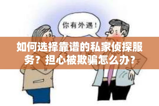 如何选择靠谱的私家侦探服务？担心被欺骗怎么办？