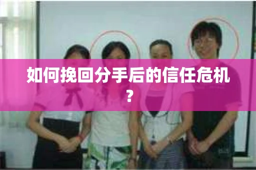 如何挽回分手后的信任危机? 如何挽回分手后的信任危机?