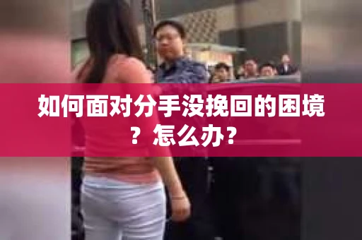 如何面对分手没挽回的困境？怎么办？