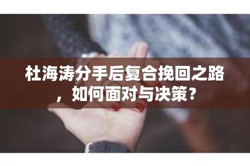 杜海涛分手后复合挽回之路，如何面对与决策？