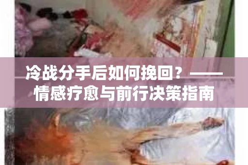 冷战分手后如何挽回？——情感疗愈与前行决策指南