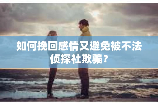 如何挽回感情又避免被不法侦探社欺骗？