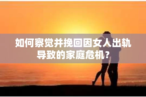 如何察觉并挽回因女人出轨导致的家庭危机？