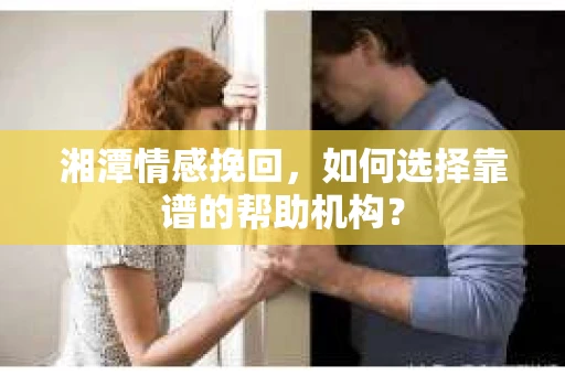 湘潭情感挽回，如何选择靠谱的帮助机构？