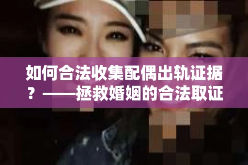 如何合法收集配偶出轨证据？——拯救婚姻的合法取证记
