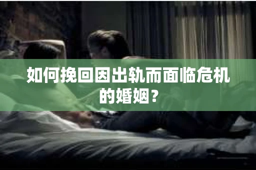 如何挽回因出轨而面临危机的婚姻？