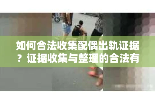 如何合法收集配偶出轨证据？证据收集与整理的合法有效策略