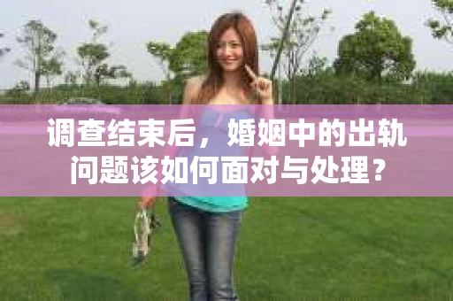 调查结束后，婚姻中的出轨问题该如何面对与处理？
