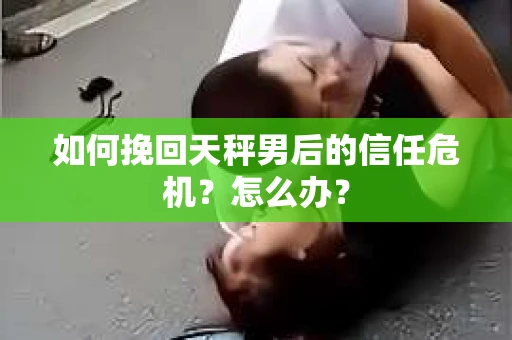 如何挽回天秤男后的信任危机？怎么办？