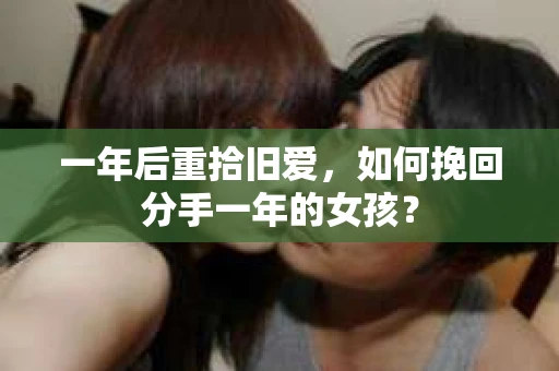 一年后重拾旧爱，如何挽回分手一年的女孩？