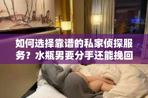 如何选择靠谱的私家侦探服务？水瓶男要分手还能挽回吗？