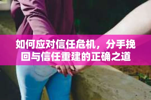 如何应对信任危机，分手挽回与信任重建的正确之道