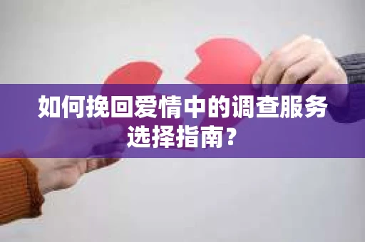 如何挽回爱情中的调查服务选择指南？