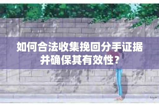 如何合法收集挽回分手证据并确保其有效性？
