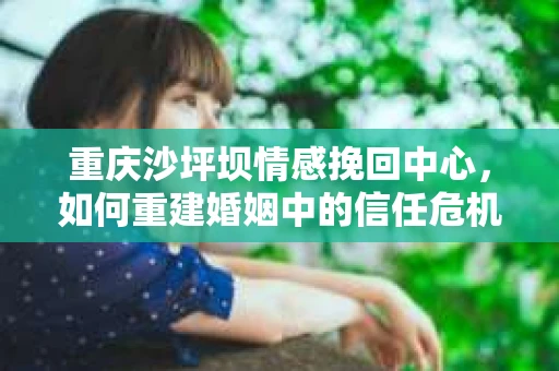 重庆沙坪坝情感挽回中心，如何重建婚姻中的信任危机？