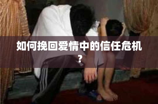 如何挽回爱情中的信任危机？