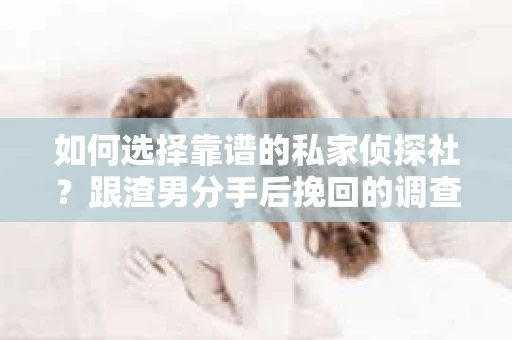 如何选择靠谱的私家侦探社？跟渣男分手后挽回的调查服务怎么办？