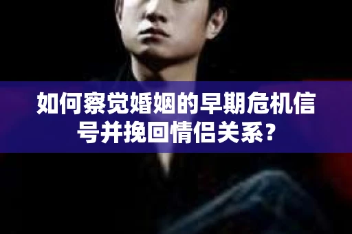 如何察觉婚姻的早期危机信号并挽回情侣关系？