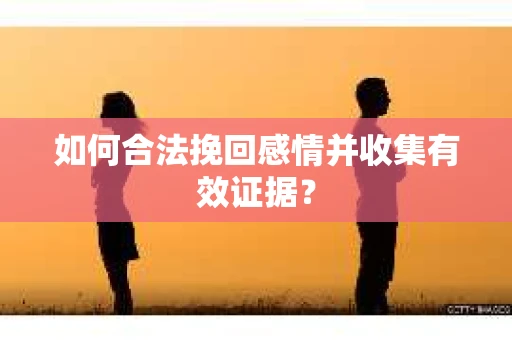 如何合法挽回感情并收集有效证据？