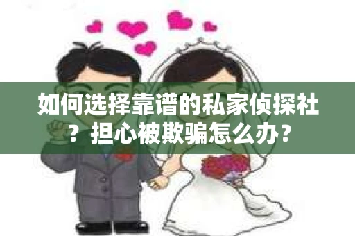 如何选择靠谱的私家侦探社？担心被欺骗怎么办？