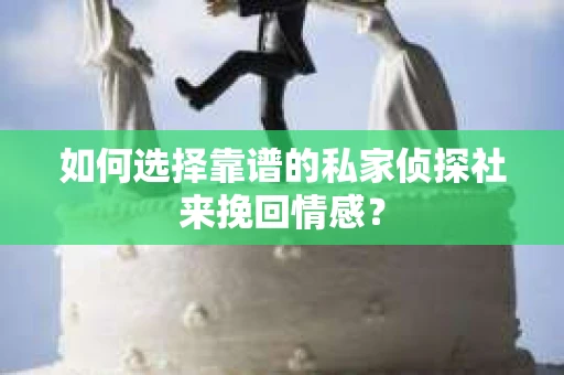 如何选择靠谱的私家侦探社来挽回情感? 如何选择靠谱的私家侦探社来挽回情感?