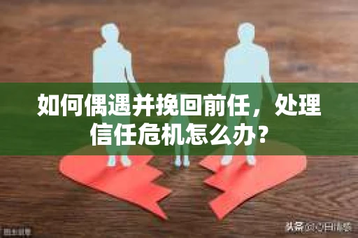 如何偶遇并挽回前任，处理信任危机怎么办？