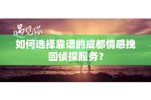 如何选择靠谱的成都情感挽回侦探服务？