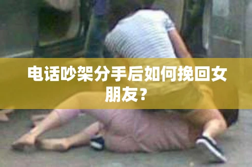 电话吵架分手后如何挽回女朋友？
