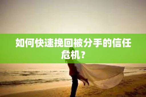 如何快速挽回被分手的信任危机？