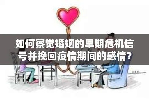 如何察觉婚姻的早期危机信号并挽回疫情期间的感情？