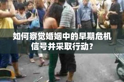 如何察觉婚姻中的早期危机信号并采取行动？