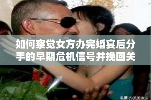 如何察觉女方办完婚宴后分手的早期危机信号并挽回关系? 如何察觉女方办完婚宴后分手的早期危机信号并挽回关系?