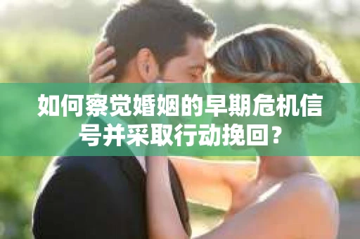 如何察觉婚姻的早期危机信号并采取行动挽回？
