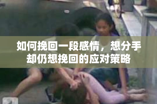 如何挽回一段感情，想分手却仍想挽回的应对策略