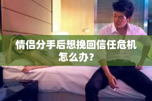 情侣分手后想挽回信任危机怎么办？