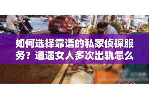 如何选择靠谱的私家侦探服务？遭遇女人多次出轨怎么办？