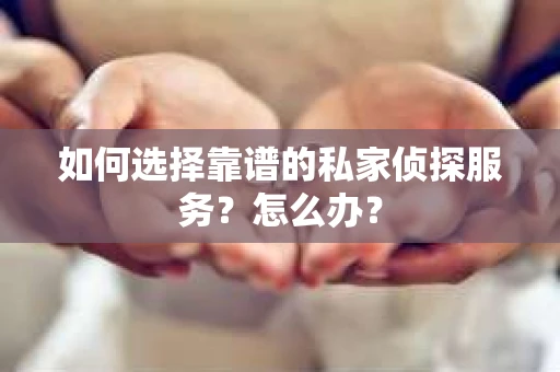如何选择靠谱的私家侦探服务？怎么办？