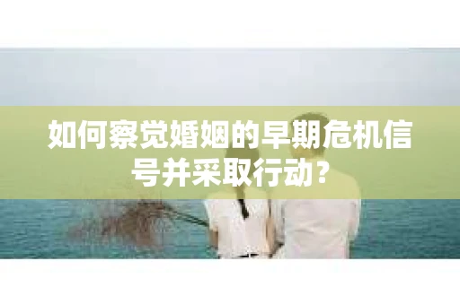 如何察觉婚姻的早期危机信号并采取行动？