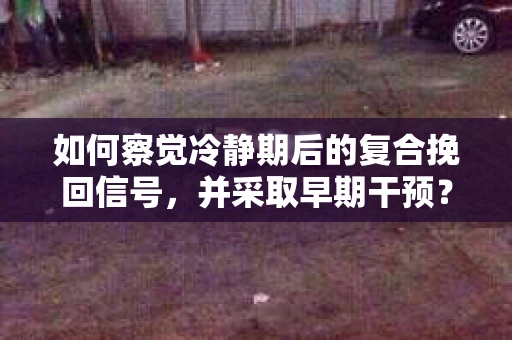如何察觉冷静期后的复合挽回信号，并采取早期干预？
