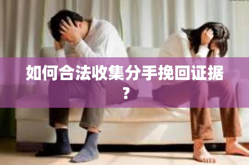 如何合法收集分手挽回证据？