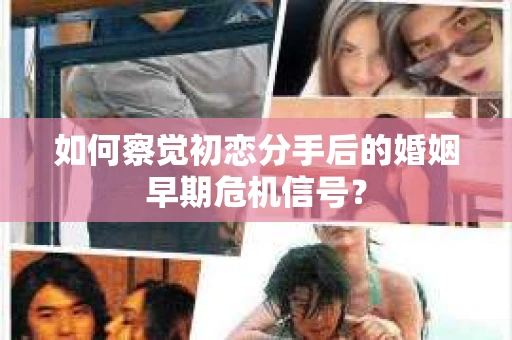 如何察觉初恋分手后的婚姻早期危机信号？