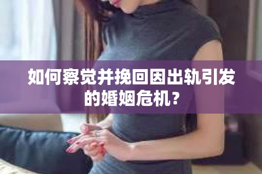 如何察觉并挽回因出轨引发的婚姻危机？
