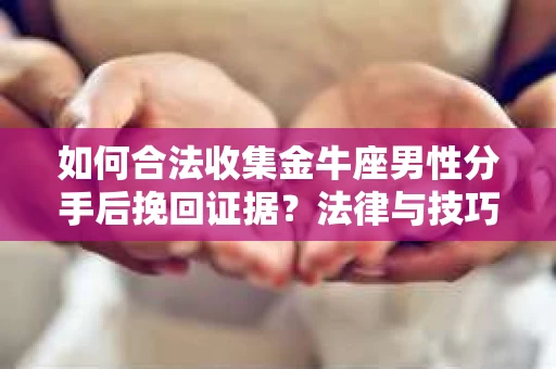 如何合法收集金牛座男性分手后挽回证据？法律与技巧的双重指导