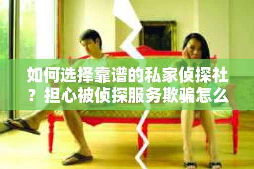 如何选择靠谱的私家侦探社？担心被侦探服务欺骗怎么办？