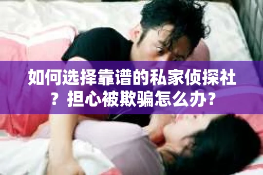 如何选择靠谱的私家侦探社？担心被欺骗怎么办？