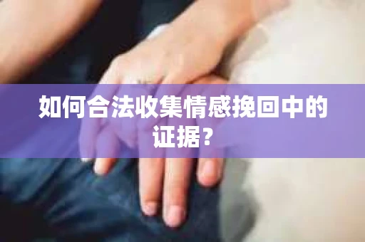 如何合法收集情感挽回中的证据？